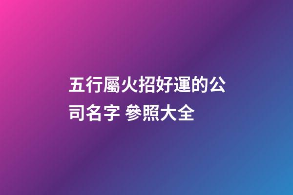 五行屬火招好運的公司名字 參照大全-第1張-公司起名-玄機派